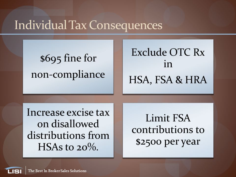 The Best In Broker Sales Solutions Individual Tax Consequences $695 fine for non-compliance Exclude OTC Rx in HSA, FSA & HRA Increase excise tax on disallowed distributions from HSAs to 20%.