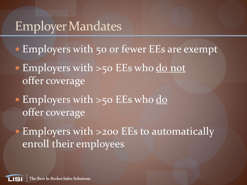 The Best In Broker Sales Solutions Employer Mandates Employers with 50 or fewer EEs are exempt Employers with >50 EEs who do not offer coverage Employers with >50 EEs who do offer coverage Employers with >200 EEs to automatically enroll their employees