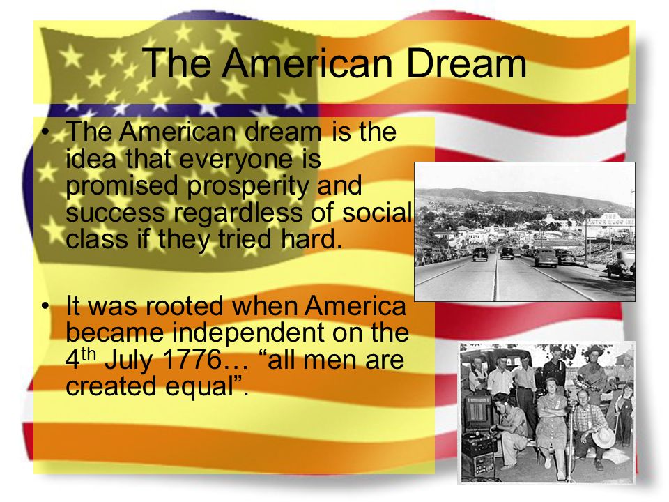 The American Dream The American dream is the idea that everyone is promised prosperity and success regardless of social class if they tried hard.