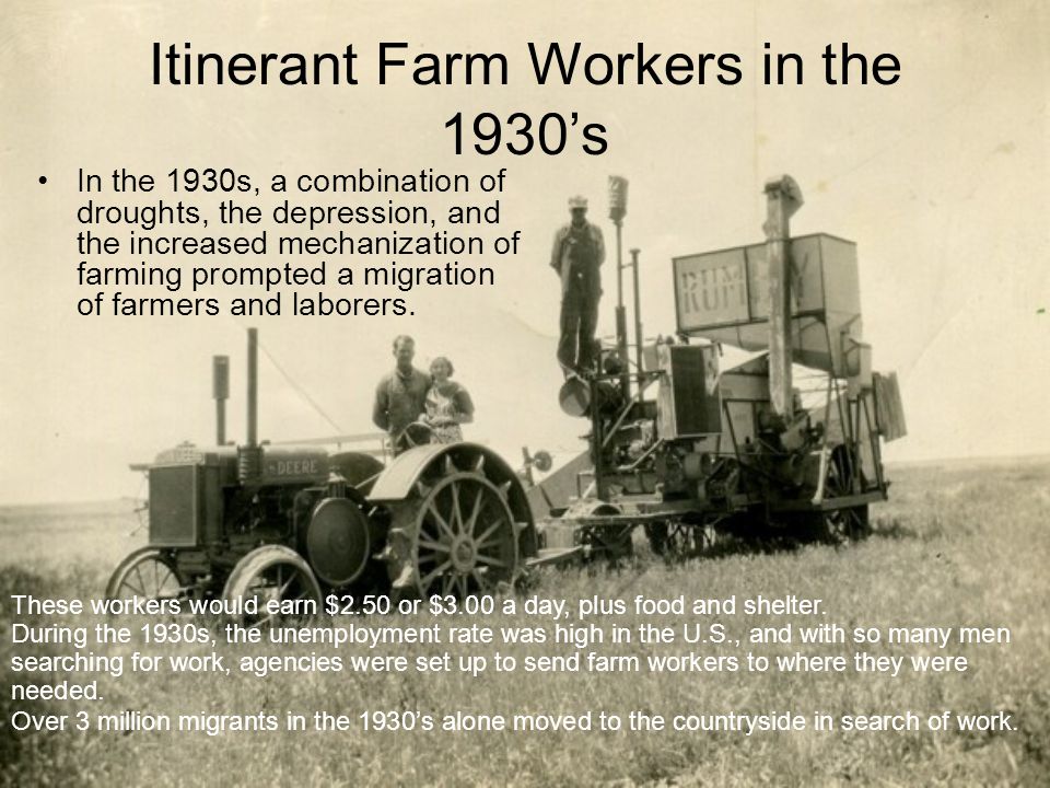 Itinerant Farm Workers in the 1930’s In the 1930s, a combination of droughts, the depression, and the increased mechanization of farming prompted a migration of farmers and laborers.