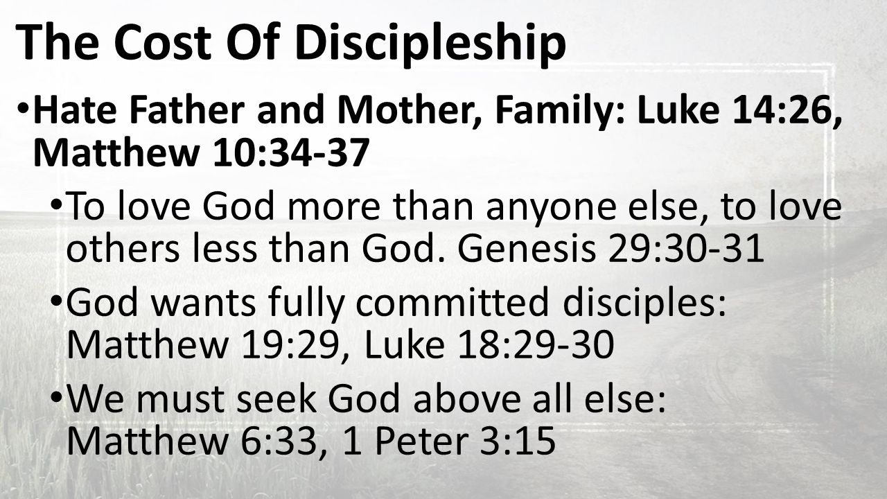 The Cost Of Discipleship Hate Father and Mother, Family: Luke 14:26, Matthew 10:34-37 To love God more than anyone else, to love others less than God.