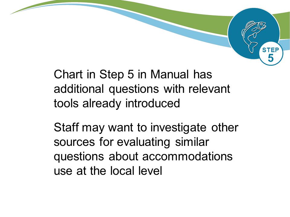 Chart in Step 5 in Manual has additional questions with relevant tools already introduced Staff may want to investigate other sources for evaluating similar questions about accommodations use at the local level STEP 5