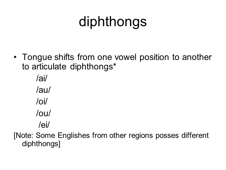diphthongs Tongue shifts from one vowel position to another to articulate diphthongs* /ai/ /au/ /oi/ /ou/ /ei/ [Note: Some Englishes from other regions posses different diphthongs]