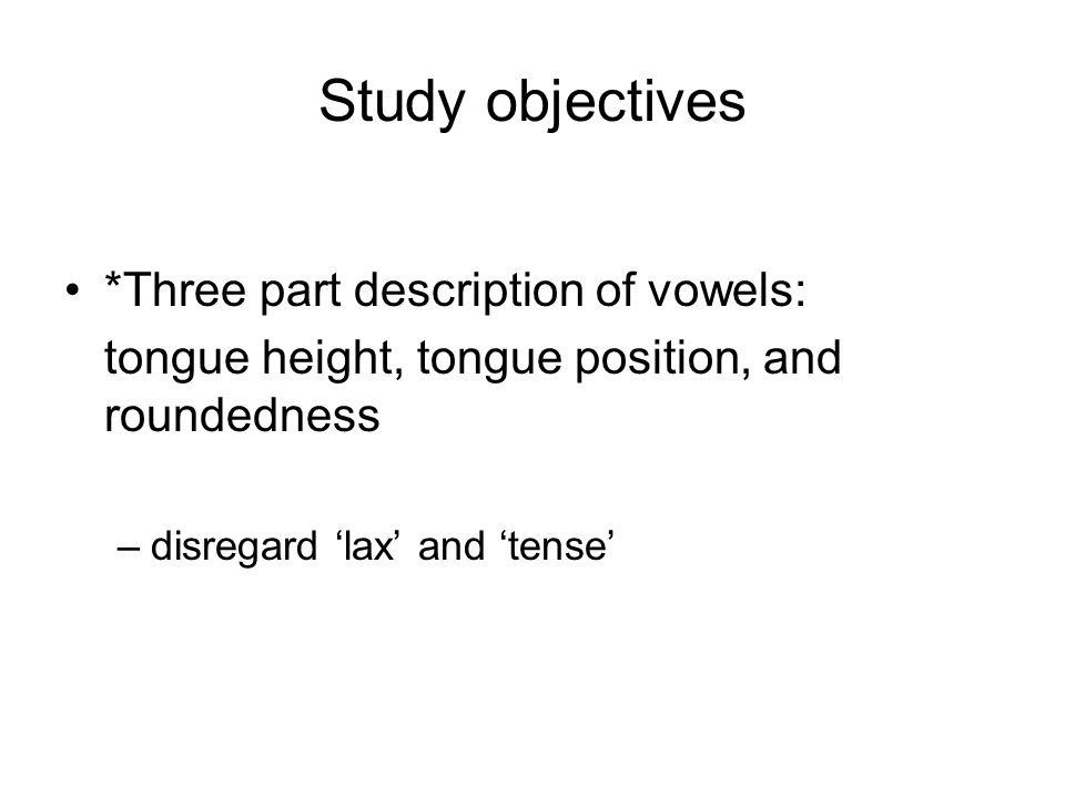Study objectives *Three part description of vowels: tongue height, tongue position, and roundedness –disregard ‘lax’ and ‘tense’