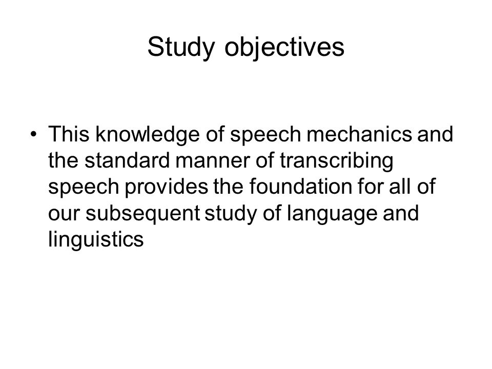 Study objectives This knowledge of speech mechanics and the standard manner of transcribing speech provides the foundation for all of our subsequent study of language and linguistics