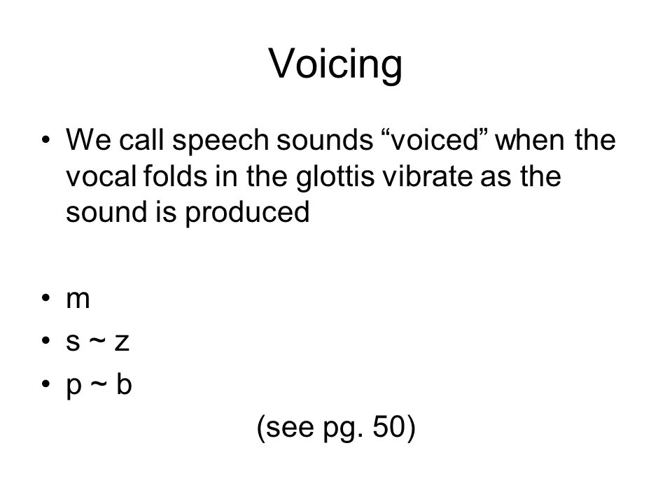Voicing We call speech sounds voiced when the vocal folds in the glottis vibrate as the sound is produced m s ~ z p ~ b (see pg.