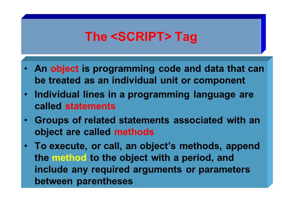 The Tag An object is programming code and data that can be treated as an individual unit or component Individual lines in a programming language are called statements Groups of related statements associated with an object are called methods To execute, or call, an object’s methods, append the method to the object with a period, and include any required arguments or parameters between parentheses