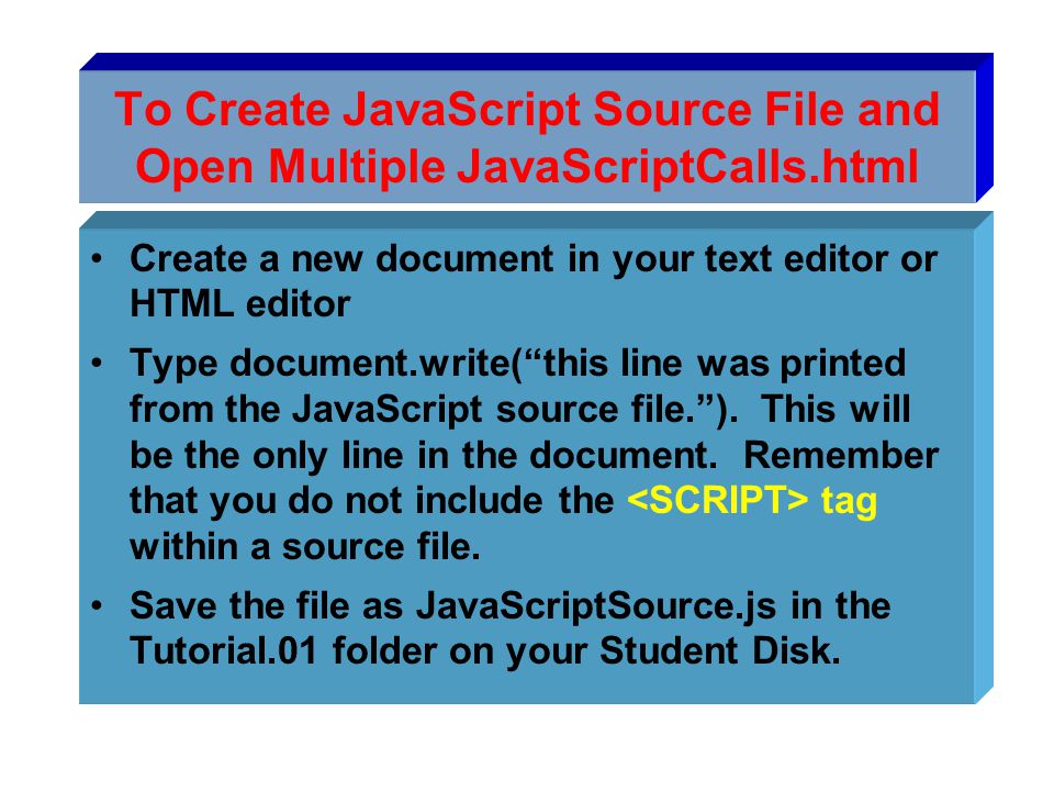 To Create JavaScript Source File and Open Multiple JavaScriptCalls.html Create a new document in your text editor or HTML editor Type document.write( this line was printed from the JavaScript source file. ).