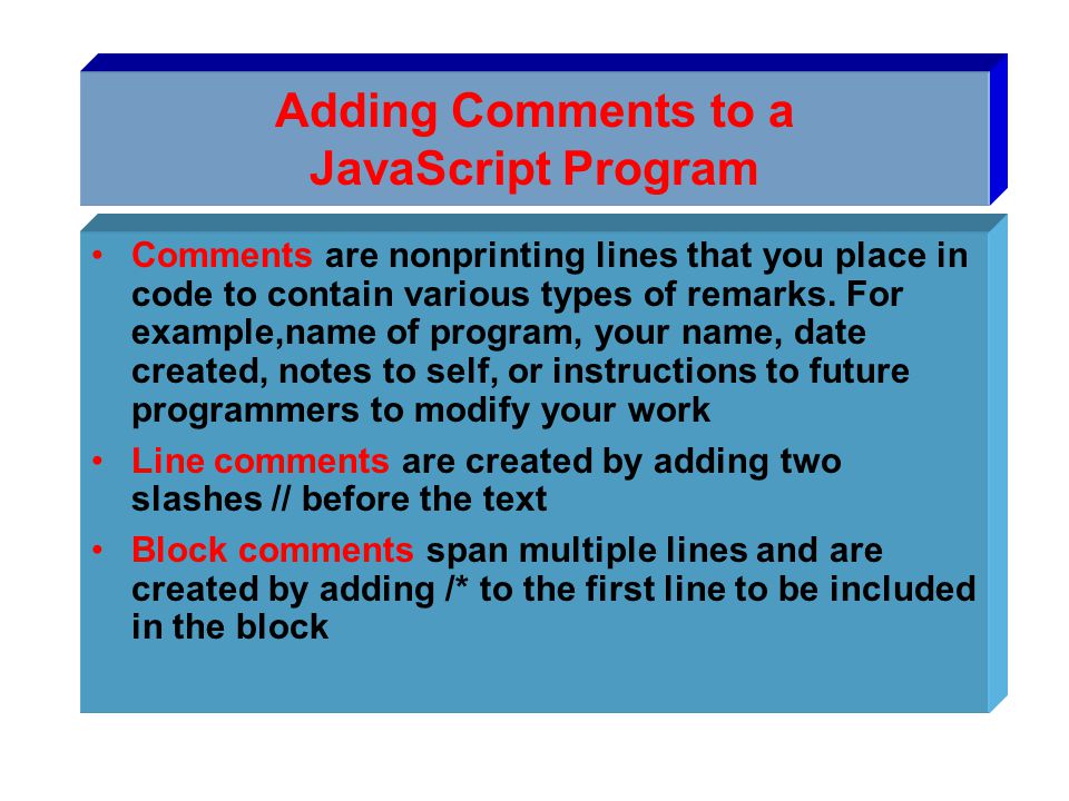 Adding Comments to a JavaScript Program Comments are nonprinting lines that you place in code to contain various types of remarks.