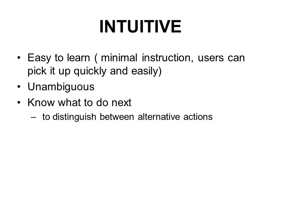 INTUITIVE Easy to learn ( minimal instruction, users can pick it up quickly and easily) Unambiguous Know what to do next – to distinguish between alternative actions