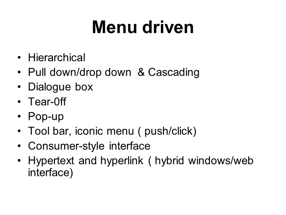 Menu driven Hierarchical Pull down/drop down & Cascading Dialogue box Tear-0ff Pop-up Tool bar, iconic menu ( push/click) Consumer-style interface Hypertext and hyperlink ( hybrid windows/web interface)