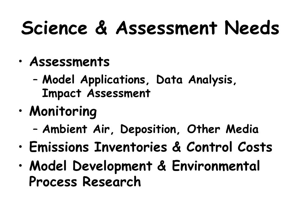 Science & Assessment Needs Assessments –Model Applications, Data Analysis, Impact Assessment Monitoring –Ambient Air, Deposition, Other Media Emissions Inventories & Control Costs Model Development & Environmental Process Research