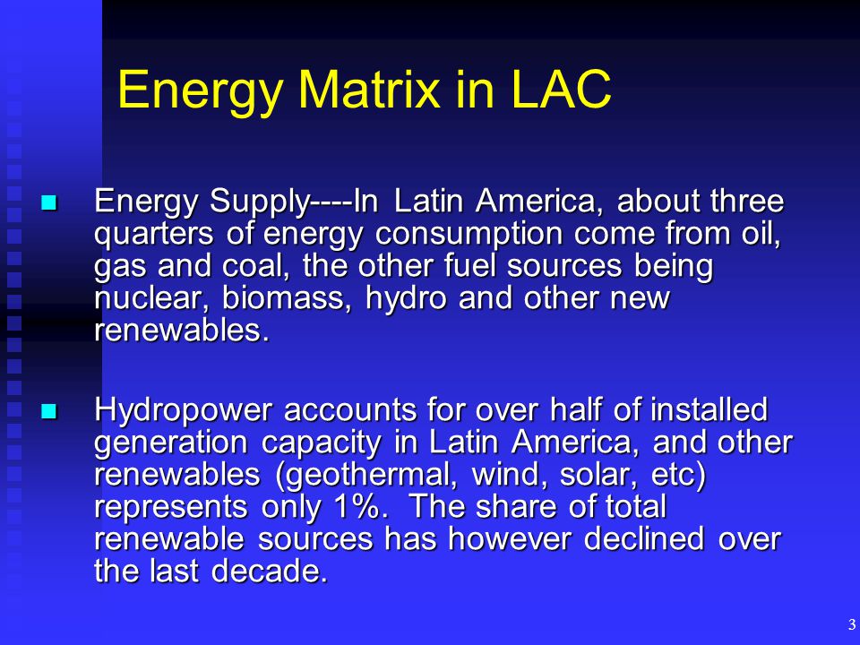 3 Energy Matrix in LAC Energy Supply----In Latin America, about three quarters of energy consumption come from oil, gas and coal, the other fuel sources being nuclear, biomass, hydro and other new renewables.
