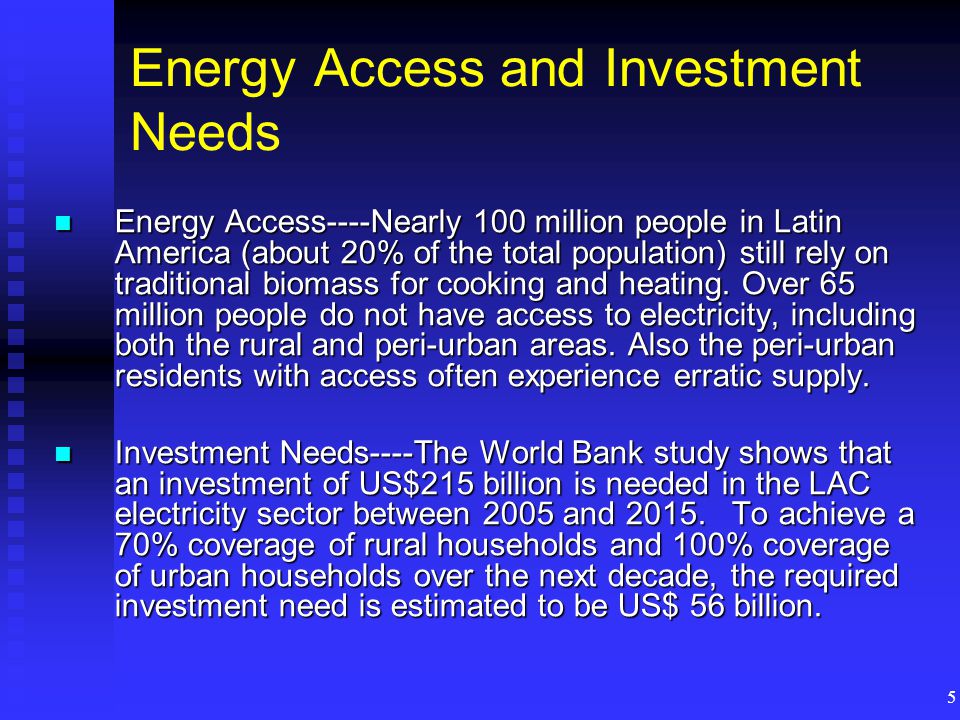 5 Energy Access and Investment Needs Energy Access----Nearly 100 million people in Latin America (about 20% of the total population) still rely on traditional biomass for cooking and heating.