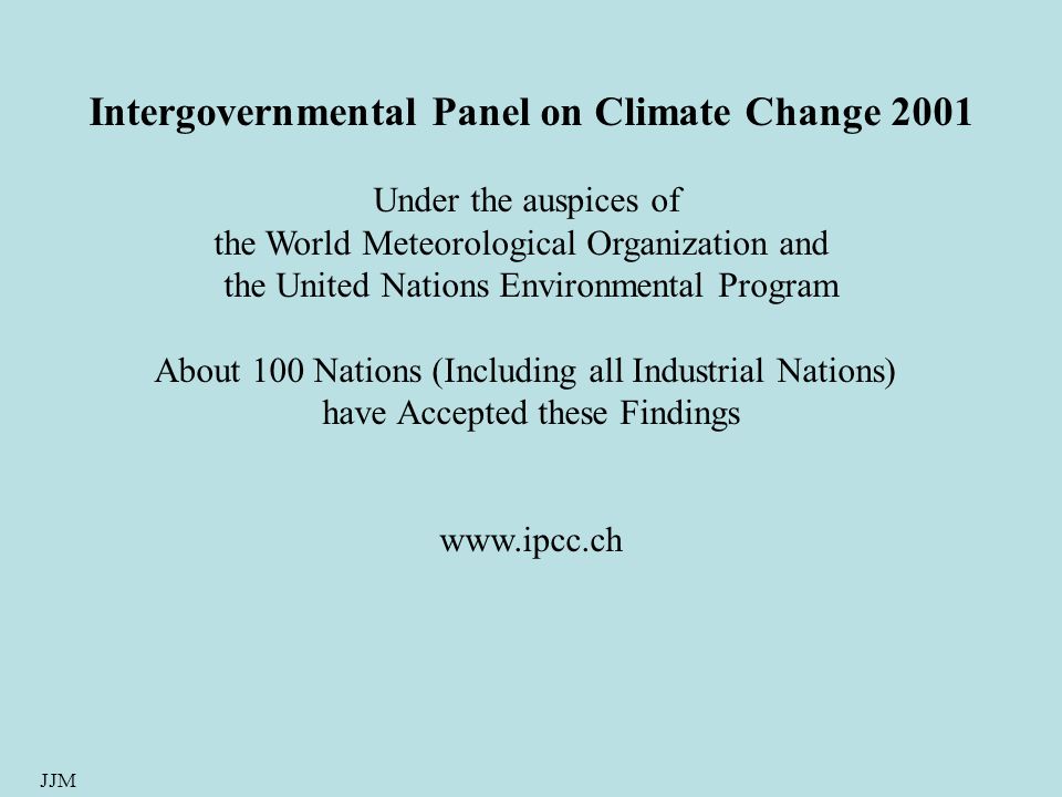 JJM Intergovernmental Panel on Climate Change 2001 Under the auspices of the World Meteorological Organization and the United Nations Environmental Program About 100 Nations (Including all Industrial Nations) have Accepted these Findings