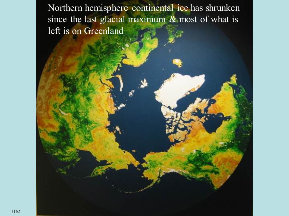 JJM Northern hemisphere continental ice has shrunken since the last glacial maximum & most of what is left is on Greenland