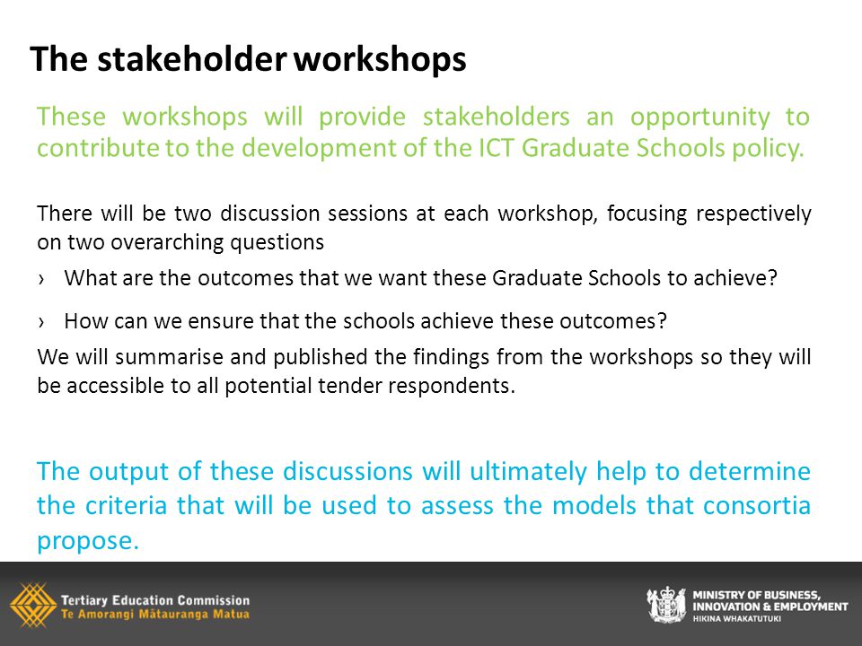The stakeholder workshops These workshops will provide stakeholders an opportunity to contribute to the development of the ICT Graduate Schools policy.