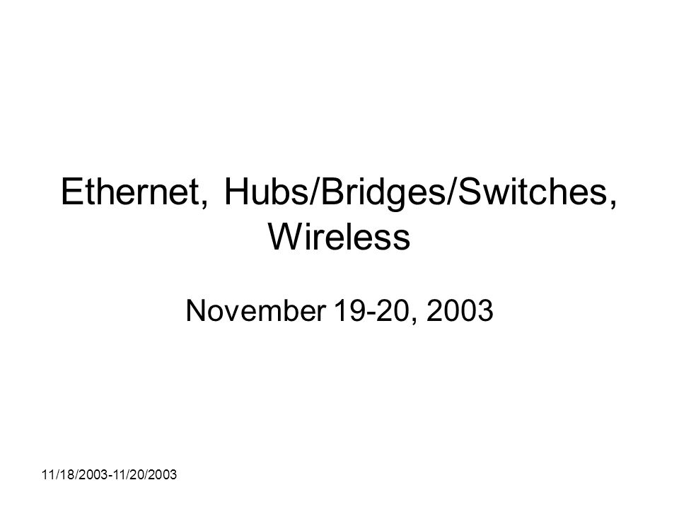 11/18/ /20/2003 Ethernet, Hubs/Bridges/Switches, Wireless November 19-20, 2003