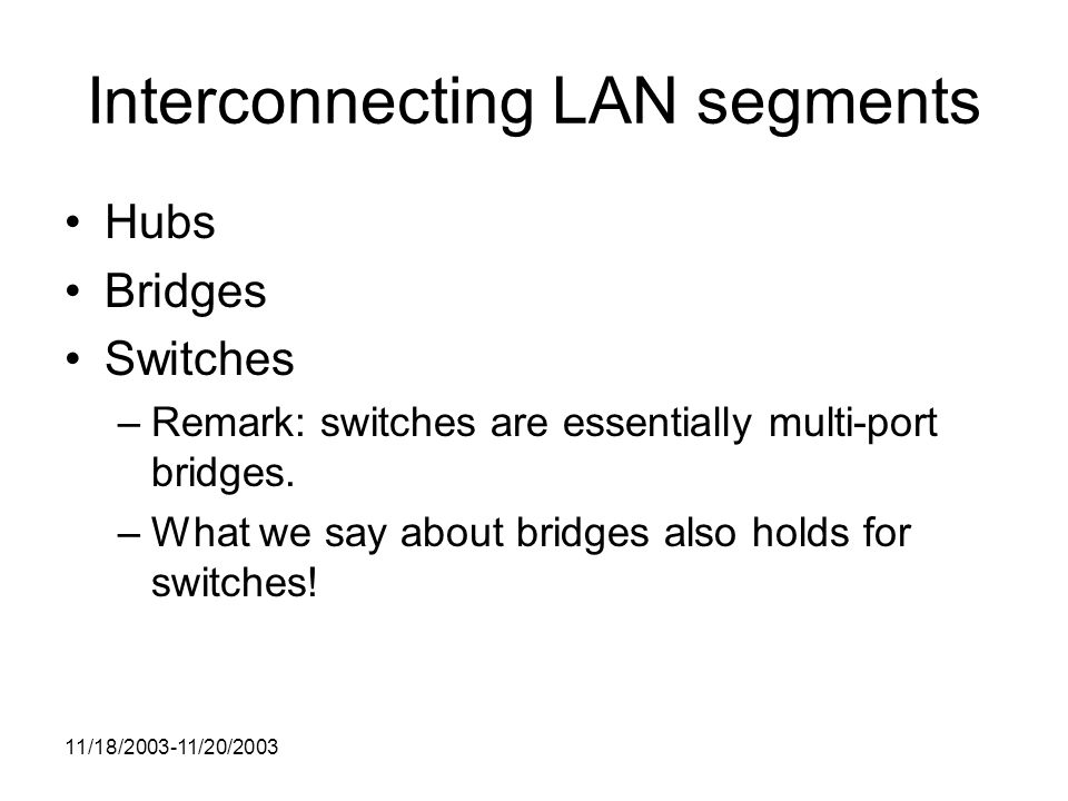 11/18/ /20/2003 Interconnecting LAN segments Hubs Bridges Switches –Remark: switches are essentially multi-port bridges.