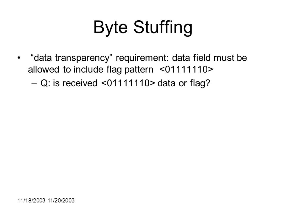 11/18/ /20/2003 Byte Stuffing data transparency requirement: data field must be allowed to include flag pattern –Q: is received data or flag