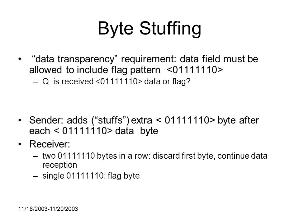 11/18/ /20/2003 Byte Stuffing data transparency requirement: data field must be allowed to include flag pattern –Q: is received data or flag.
