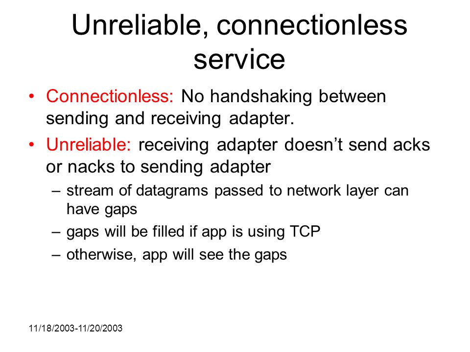 11/18/ /20/2003 Unreliable, connectionless service Connectionless: No handshaking between sending and receiving adapter.