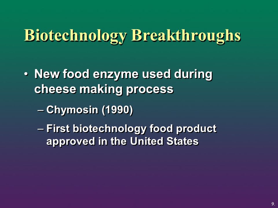 Biotechnology Breakthroughs New food enzyme used during cheese making process –Chymosin (1990) –First biotechnology food product approved in the United States New food enzyme used during cheese making process –Chymosin (1990) –First biotechnology food product approved in the United States 9.