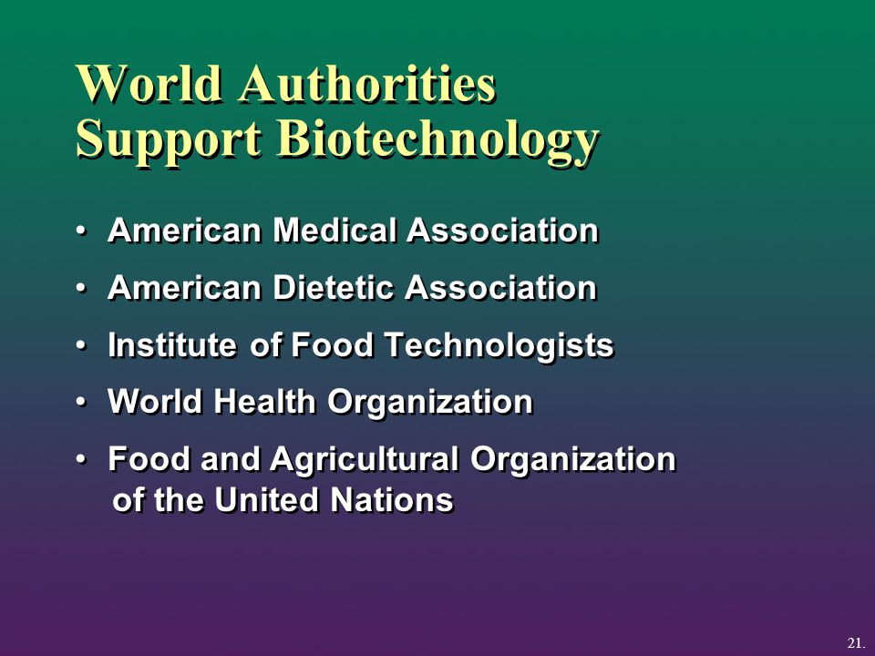World Authorities Support Biotechnology American Medical Association American Dietetic Association Institute of Food Technologists World Health Organization Food and Agricultural Organization of the United Nations American Medical Association American Dietetic Association Institute of Food Technologists World Health Organization Food and Agricultural Organization of the United Nations 21.