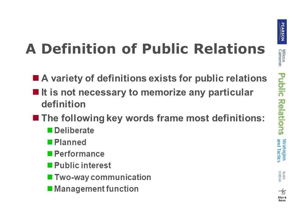 A Definition of Public Relations A variety of definitions exists for public relations It is not necessary to memorize any particular definition The following key words frame most definitions: Deliberate Planned Performance Public interest Two-way communication Management function