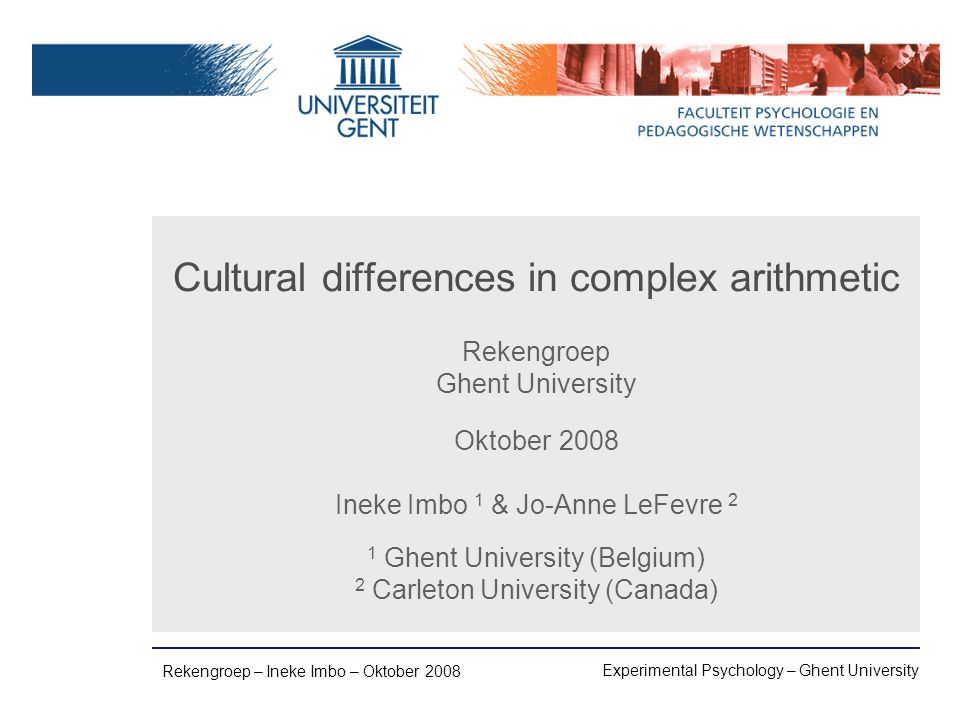 Experimental Psychology – Ghent University Rekengroep – Ineke Imbo – Oktober 2008 Cultural differences in complex arithmetic Rekengroep Ghent University Oktober 2008 Ineke Imbo 1 & Jo-Anne LeFevre 2 1 Ghent University (Belgium) 2 Carleton University (Canada)