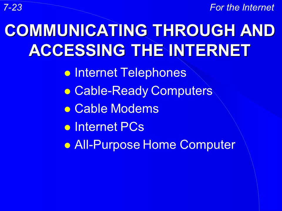 COMMUNICATING THROUGH AND ACCESSING THE INTERNET l Internet Telephones l Cable-Ready Computers l Cable Modems l Internet PCs l All-Purpose Home Computer For the Internet7-23