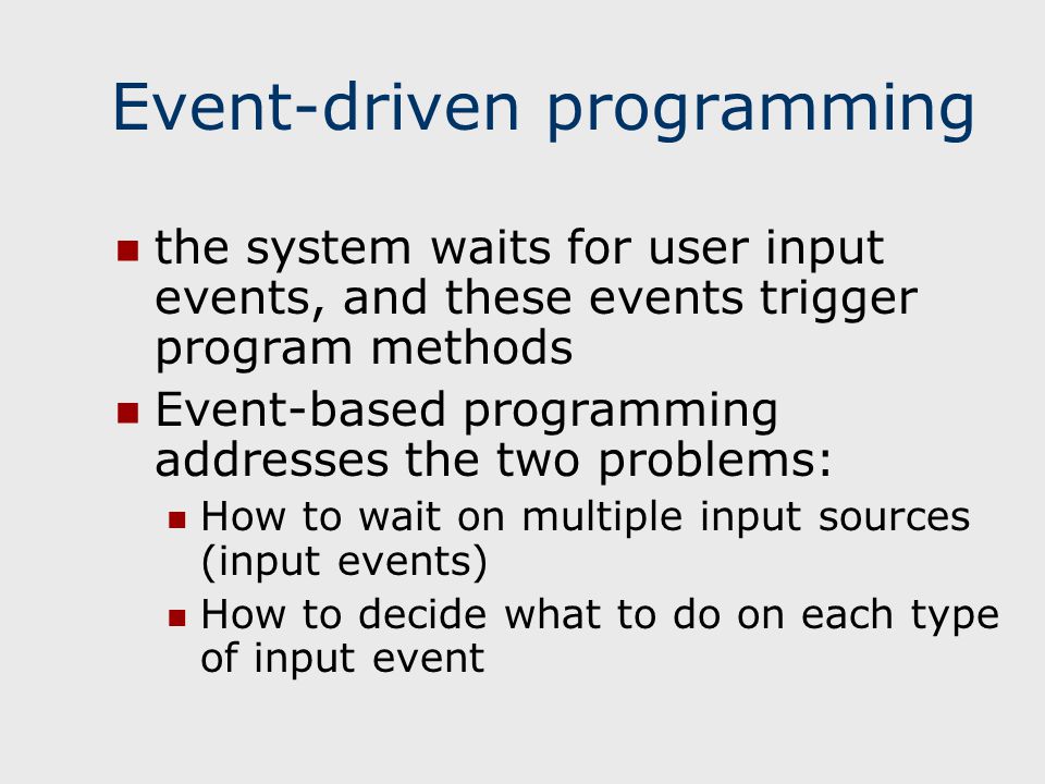 Event-driven programming the system waits for user input events, and these events trigger program methods Event-based programming addresses the two problems: How to wait on multiple input sources (input events) How to decide what to do on each type of input event