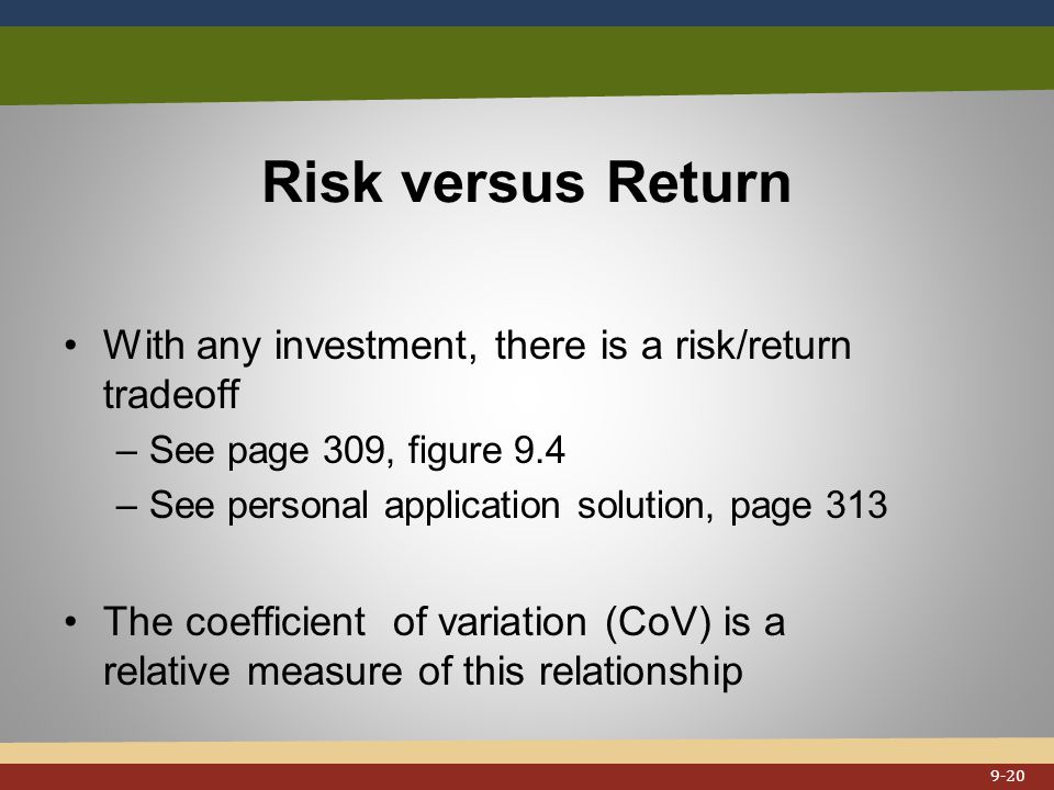 Risk versus Return With any investment, there is a risk/return tradeoff –See page 309, figure 9.4 –See personal application solution, page 313 The coefficient of variation (CoV) is a relative measure of this relationship 9-20
