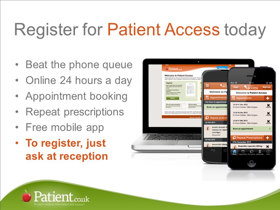 Register for Patient Access today Beat the phone queue Online 24 hours a day Appointment booking Repeat prescriptions Free mobile app To register, just ask at reception