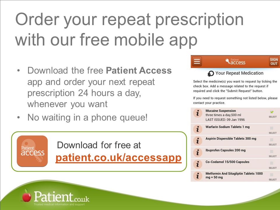 Order your repeat prescription with our free mobile app Download the free Patient Access app and order your next repeat prescription 24 hours a day, whenever you want No waiting in a phone queue.