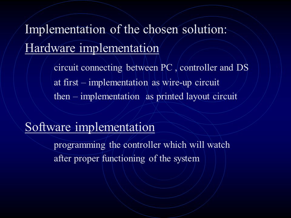 Implementation of the chosen solution: Hardware implementation circuit connecting between PC, controller and DS at first – implementation as wire-up circuit then – implementation as printed layout circuit Software implementation programming the controller which will watch after proper functioning of the system
