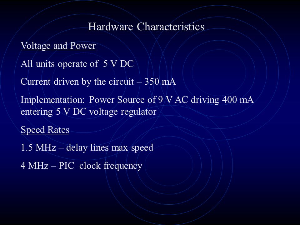 Hardware Characteristics Voltage and Power All units operate of 5 V DC Current driven by the circuit – 350 mA Implementation: Power Source of 9 V AC driving 400 mA entering 5 V DC voltage regulator Speed Rates 1.5 MHz – delay lines max speed 4 MHz – PIC clock frequency