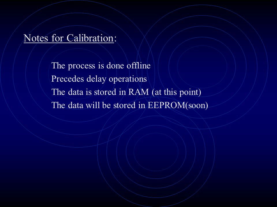 Notes for Calibration: The process is done offline Precedes delay operations The data is stored in RAM (at this point) The data will be stored in EEPROM(soon)
