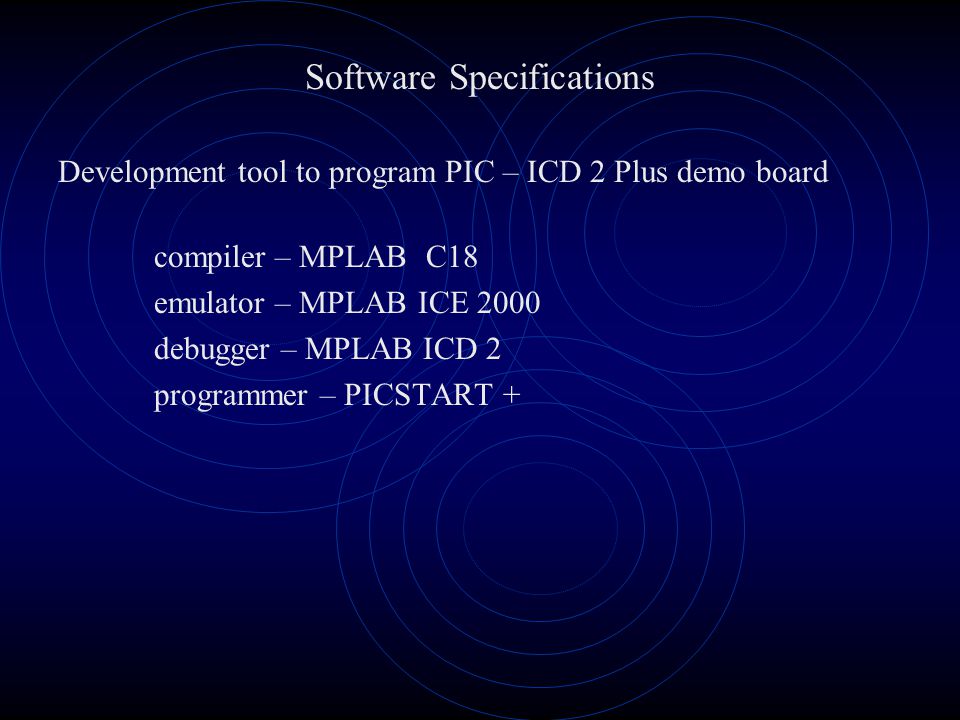 Software Specifications Development tool to program PIC – ICD 2 Plus demo board compiler – MPLAB C18 emulator – MPLAB ICE 2000 debugger – MPLAB ICD 2 programmer – PICSTART +