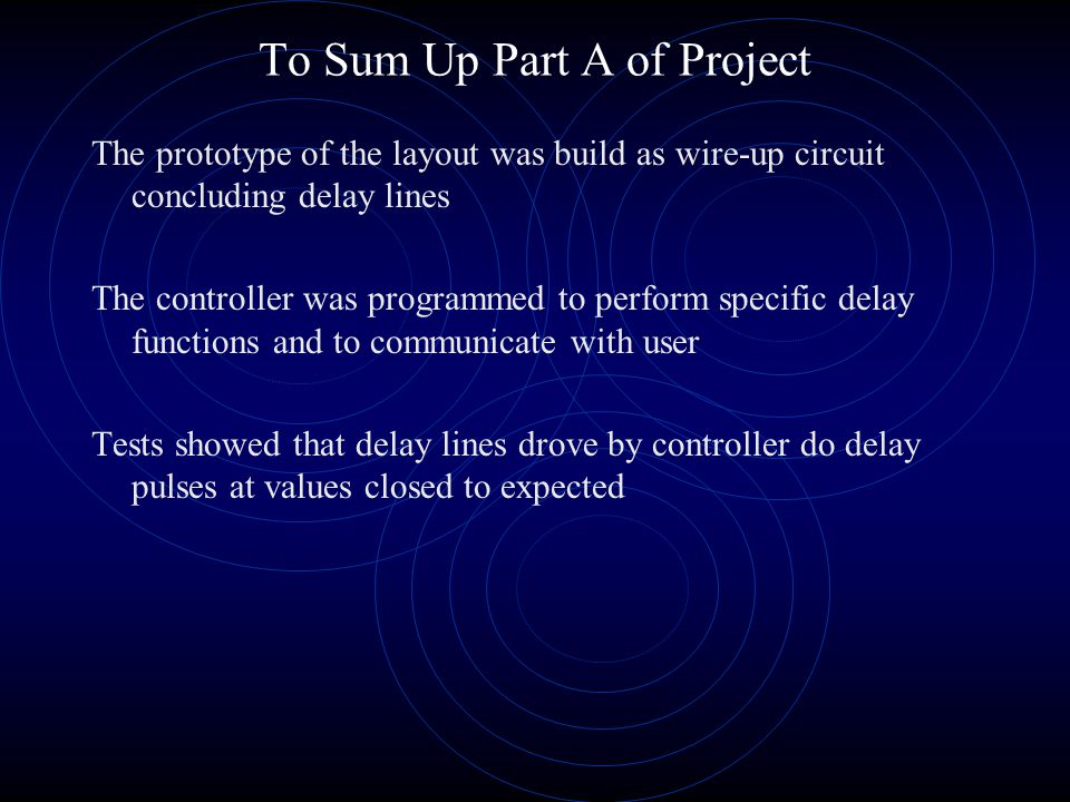 To Sum Up Part A of Project The prototype of the layout was build as wire-up circuit concluding delay lines The controller was programmed to perform specific delay functions and to communicate with user Tests showed that delay lines drove by controller do delay pulses at values closed to expected