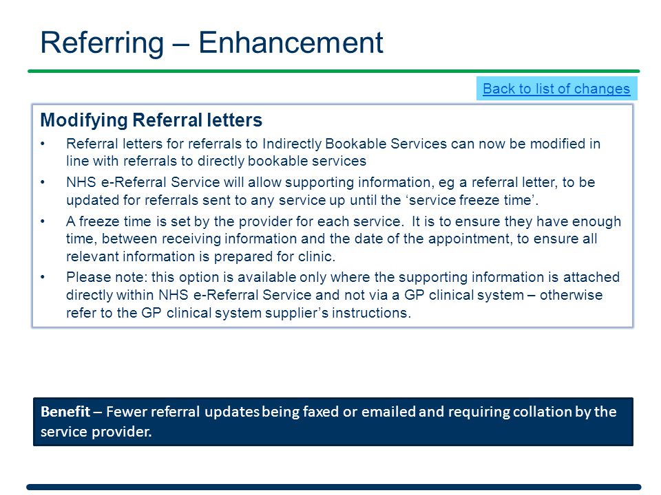 Referring – Enhancement Modifying Referral letters Referral letters for referrals to Indirectly Bookable Services can now be modified in line with referrals to directly bookable services NHS e-Referral Service will allow supporting information, eg a referral letter, to be updated for referrals sent to any service up until the ‘service freeze time’.