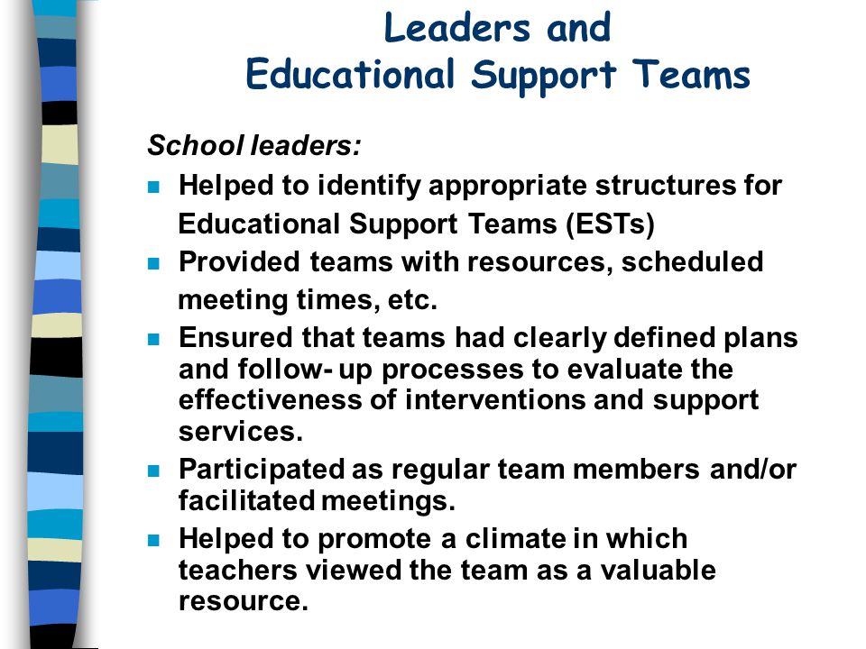 Leaders and Educational Support Teams School leaders: n Helped to identify appropriate structures for Educational Support Teams (ESTs) n Provided teams with resources, scheduled meeting times, etc.