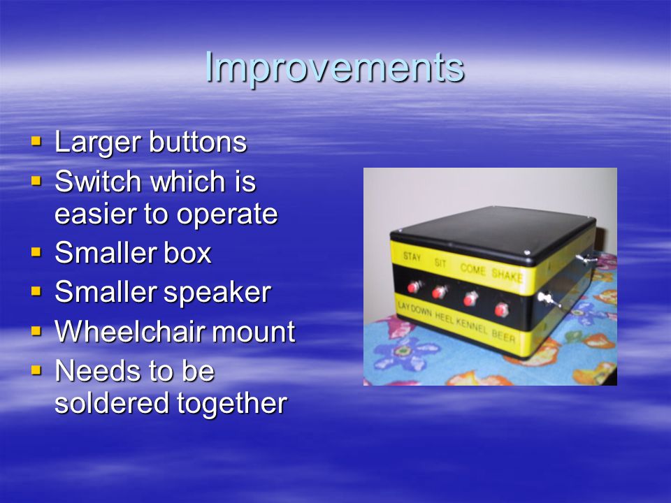 Improvements  Larger buttons  Switch which is easier to operate  Smaller box  Smaller speaker  Wheelchair mount  Needs to be soldered together