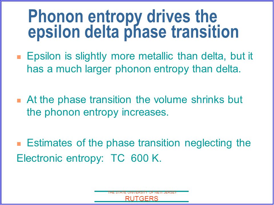 THE STATE UNIVERSITY OF NEW JERSEY RUTGERS Phonon entropy drives the epsilon delta phase transition Epsilon is slightly more metallic than delta, but it has a much larger phonon entropy than delta.