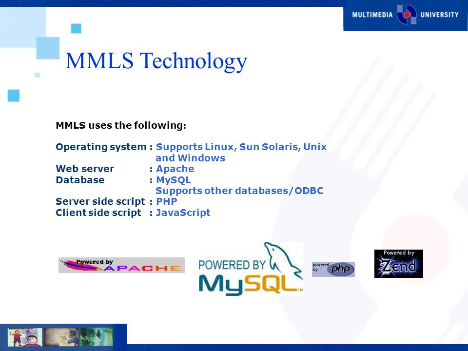 MMLS uses the following: Operating system: Supports Linux, Sun Solaris, Unix and Windows Web server: Apache Database: MySQL Supports other databases/ODBC Server side script: PHP Client side script: JavaScript MMLS Technology