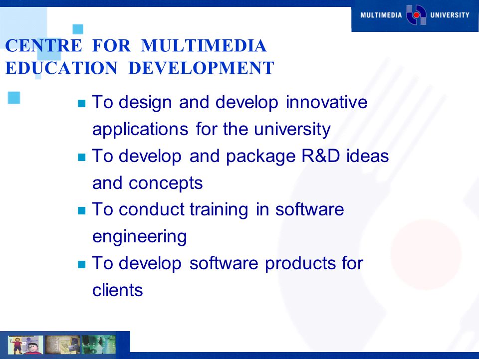 CENTRE FOR MULTIMEDIA EDUCATION DEVELOPMENT n To design and develop innovative applications for the university n To develop and package R&D ideas and concepts n To conduct training in software engineering n To develop software products for clients