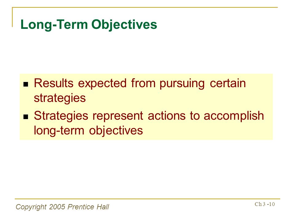 Copyright 2005 Prentice Hall Ch Results expected from pursuing certain strategies Strategies represent actions to accomplish long-term objectives Long-Term Objectives