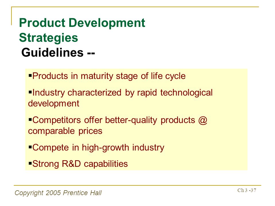 Copyright 2005 Prentice Hall Ch Product Development Strategies Guidelines --  Products in maturity stage of life cycle  Industry characterized by rapid technological development  Competitors offer better-quality comparable prices  Compete in high-growth industry  Strong R&D capabilities