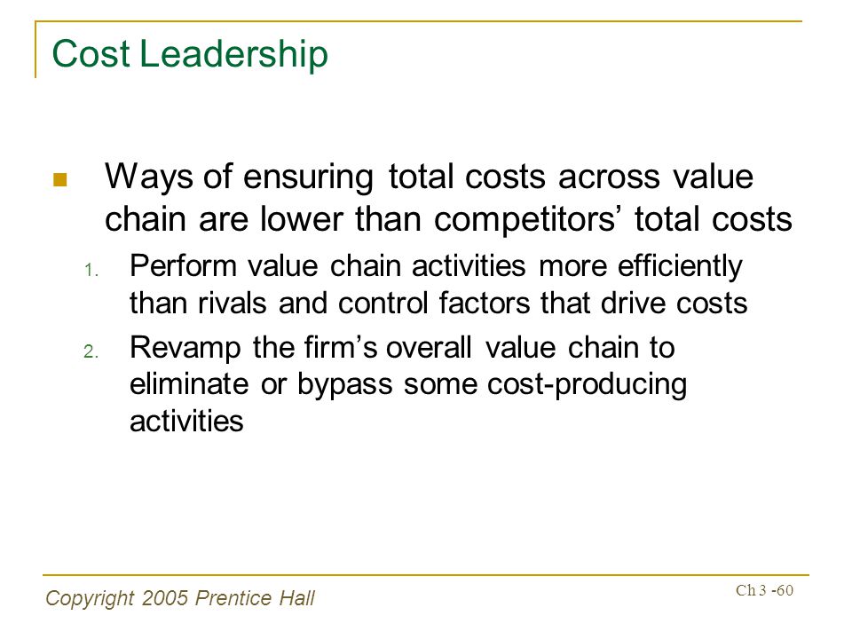 Copyright 2005 Prentice Hall Ch Cost Leadership Ways of ensuring total costs across value chain are lower than competitors’ total costs 1.