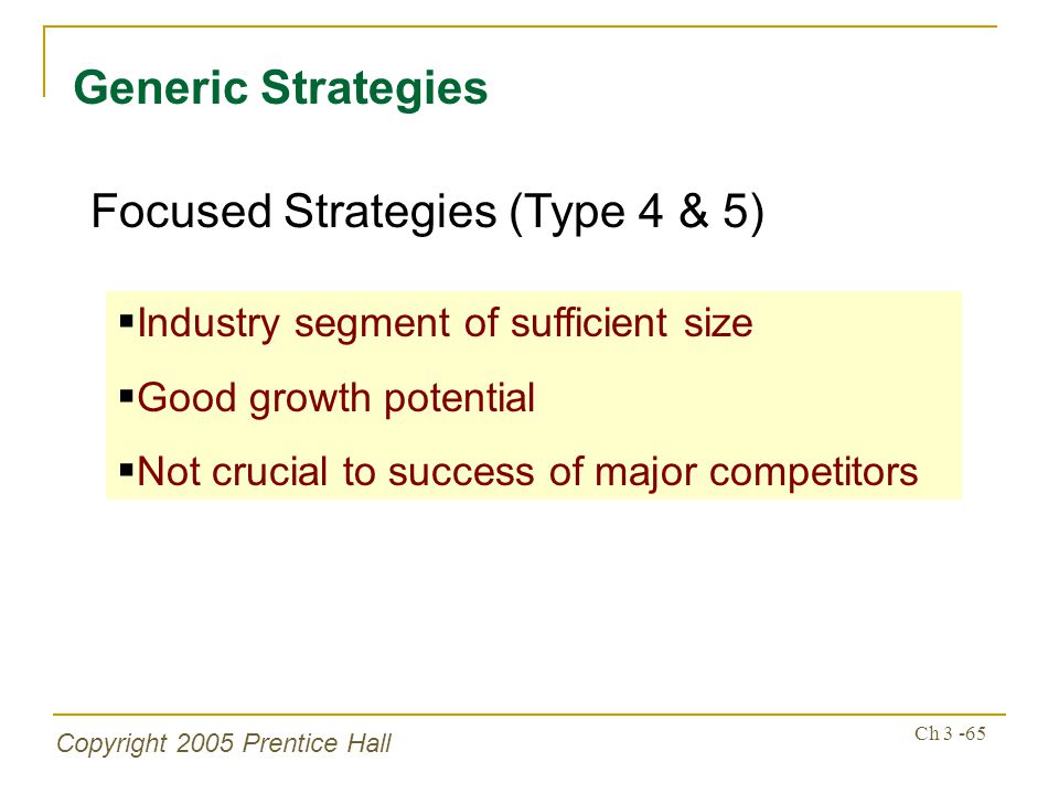 Copyright 2005 Prentice Hall Ch Generic Strategies  Industry segment of sufficient size  Good growth potential  Not crucial to success of major competitors Focused Strategies (Type 4 & 5)
